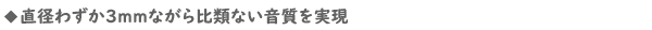 直径わずか3mmながら比類ない音質を実現