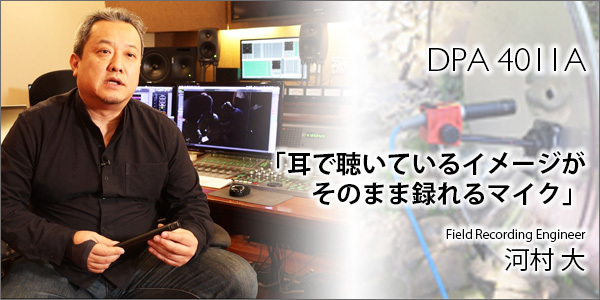 フィールドレコーディングエンジニア河村氏が語るDPA「耳で聞いているイメージがそのまま録れるマイク」