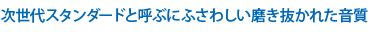 次世代スタンダードと呼ぶにふさわしい磨き抜かれた音質