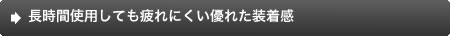 長時間使用しても疲れにくい優れた装着感
