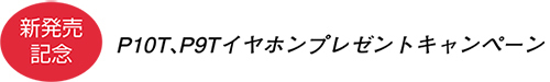 　P10T、P9Tイヤホンプレゼントキャンペーン