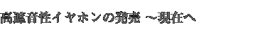 ●高遮音性イヤホンの発売～現在へ